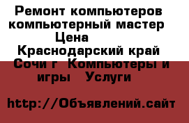 Ремонт компьютеров, компьютерный мастер › Цена ­ 100 - Краснодарский край, Сочи г. Компьютеры и игры » Услуги   